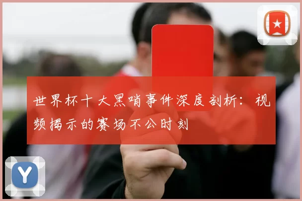 世界杯十大黑哨事件深度剖析:视频揭示的赛场不公时刻