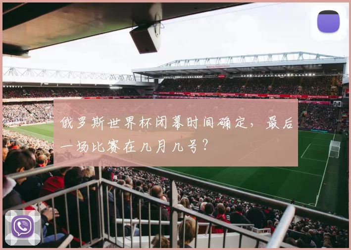 俄罗斯世界杯闭幕时间确定，最后一场比赛在几月几号？
