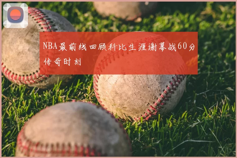 NBA最前线回顾科比生涯谢幕战60分传奇时刻