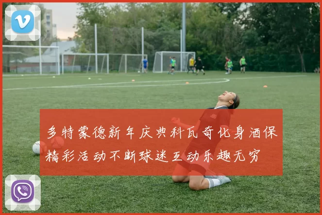 多特蒙德新年庆典科瓦奇化身酒保精彩活动不断球迷互动乐趣无穷