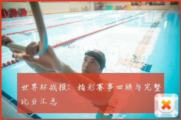 世界杯战报：精彩赛事回顾与完整比分汇总