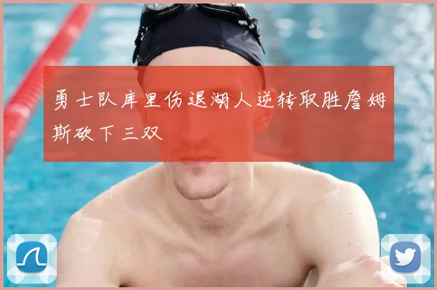 勇士队库里伤退湖人逆转取胜詹姆斯砍下三双
