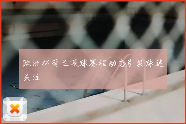 欧洲杯荷兰滚球赛程动态引发球迷关注