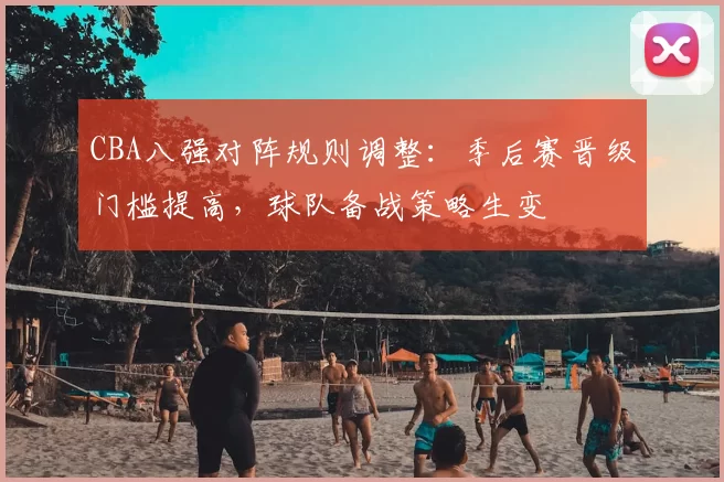 CBA八强对阵规则调整:季后赛晋级门槛提高,球队备战策略生变