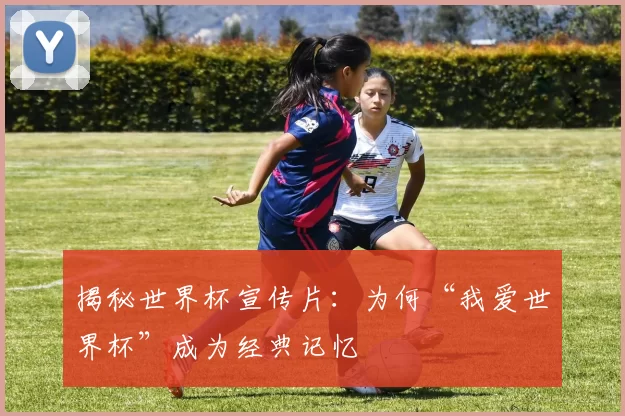 揭秘世界杯宣传片：为何“我爱世界杯”成为经典记忆