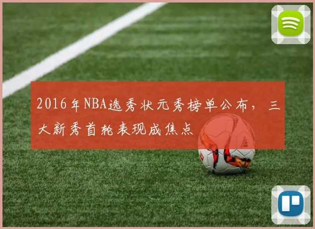 2016年NBA选秀状元秀榜单公布,三大新秀首轮表现成焦点