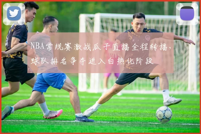 NBA常规赛激战瓜子直播全程转播,球队排名争夺进入白热化阶段