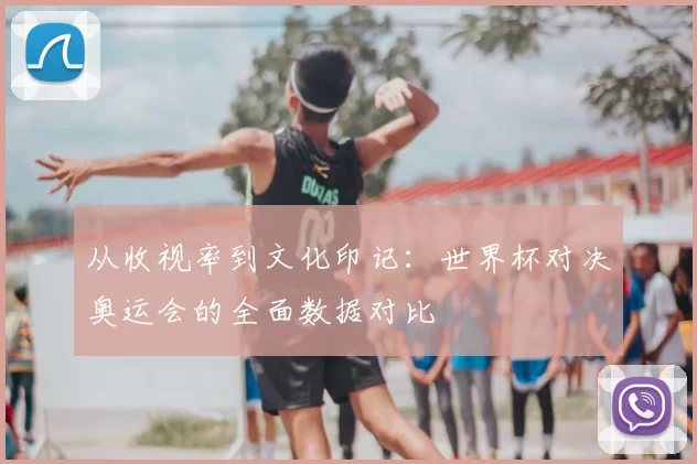 从收视率到文化印记:世界杯对决奥运会的全面数据对比