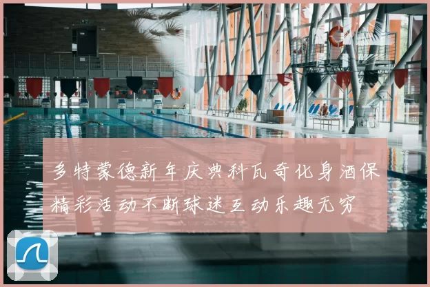 多特蒙德新年庆典科瓦奇化身酒保精彩活动不断球迷互动乐趣无穷