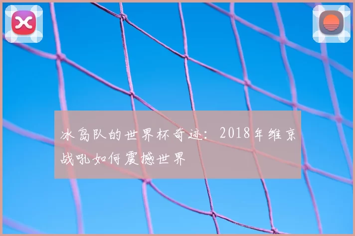 冰岛队的世界杯奇迹:2018年维京战吼如何震撼世界