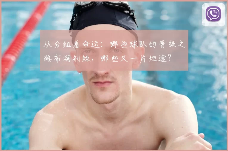 从分组看命运:哪些球队的晋级之路布满荆棘,哪些又一片坦途?