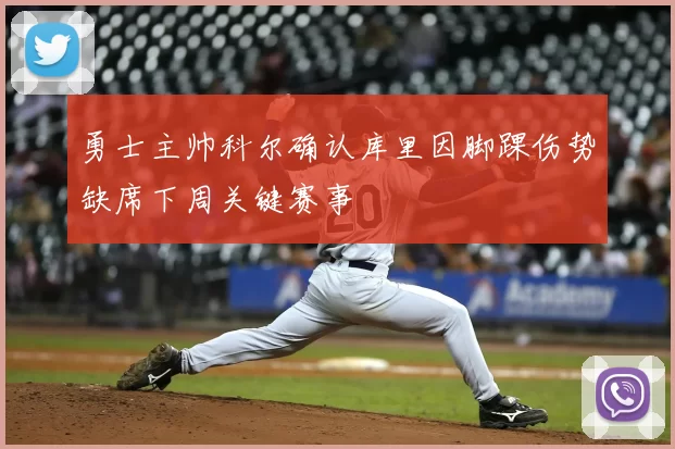 勇士主帅科尔确认库里因脚踝伤势缺席下周关键赛事