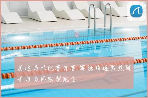奥运马术比赛开赛 赛场角逐聚焦骑手与马匹默契配合