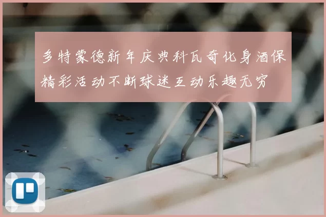多特蒙德新年庆典科瓦奇化身酒保精彩活动不断球迷互动乐趣无穷