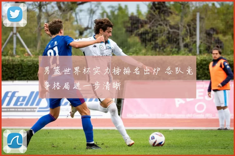 男篮世界杯实力榜排名出炉 各队竞争格局进一步清晰