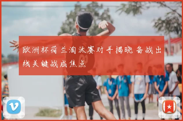 欧洲杯荷兰淘汰赛对手揭晓 备战出线关键战成焦点