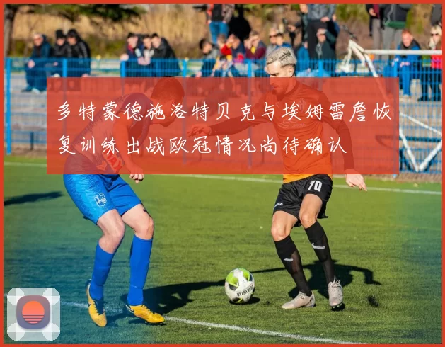 多特蒙德施洛特贝克与埃姆雷詹恢复训练出战欧冠情况尚待确认