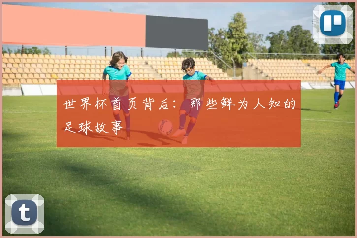 世界杯首页背后:那些鲜为人知的足球故事
