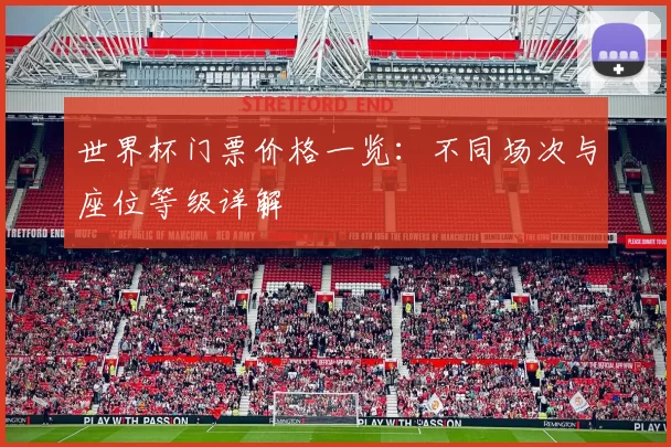 世界杯门票价格一览:不同场次与座位等级详解