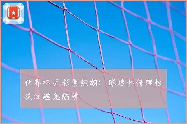 世界杯买彩票热潮:球迷如何理性投注避免陷阱