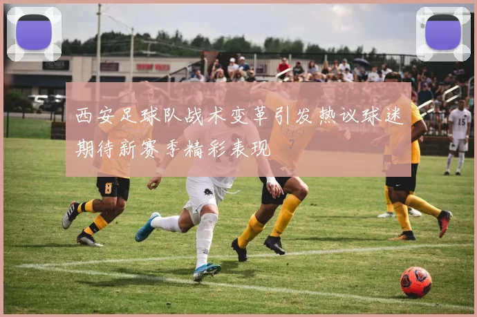 西安足球队战术变革引发热议球迷期待新赛季精彩表现