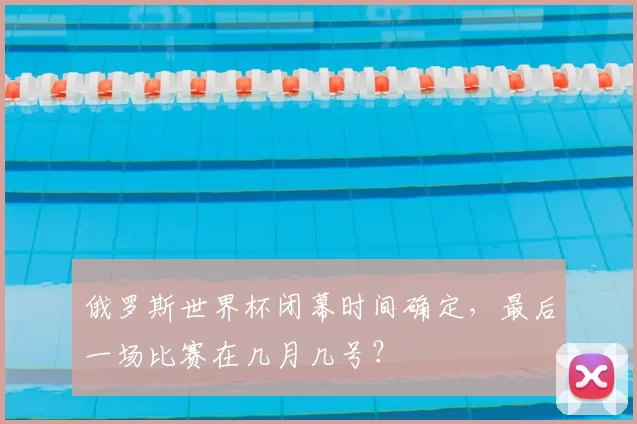 俄罗斯世界杯闭幕时间确定,最后一场比赛在几月几号?