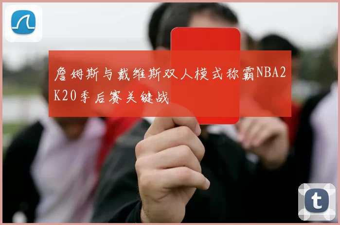 詹姆斯与戴维斯双人模式称霸NBA2K20季后赛关键战