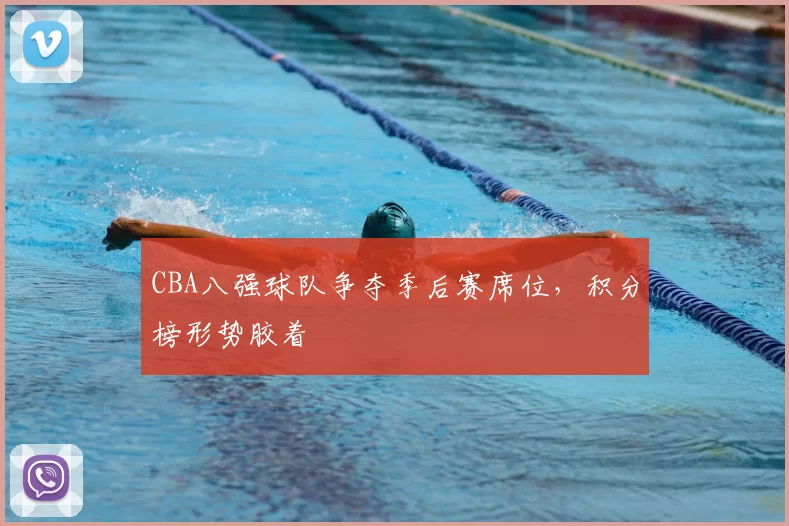 CBA八强球队争夺季后赛席位,积分榜形势胶着