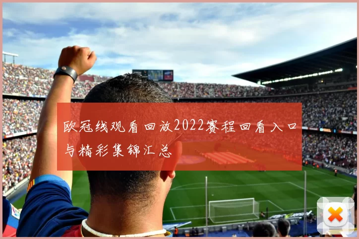欧冠线观看回放2022赛程回看入口与精彩集锦汇总