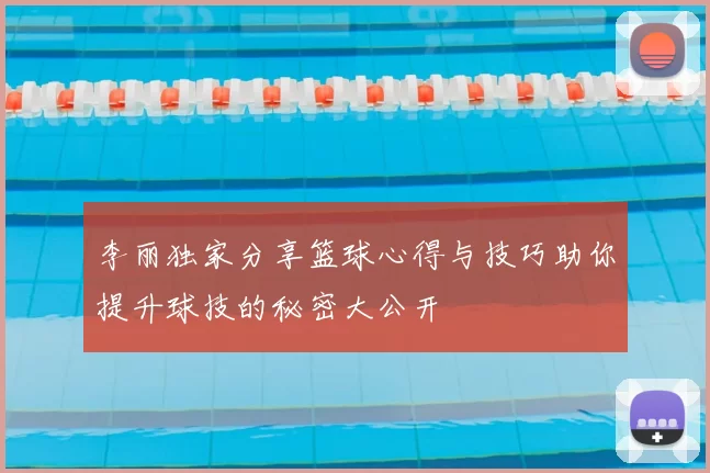 李丽独家分享篮球心得与技巧助你提升球技的秘密大公开