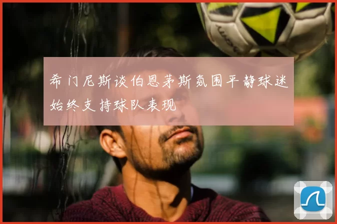 希门尼斯谈伯恩茅斯氛围平静球迷始终支持球队表现