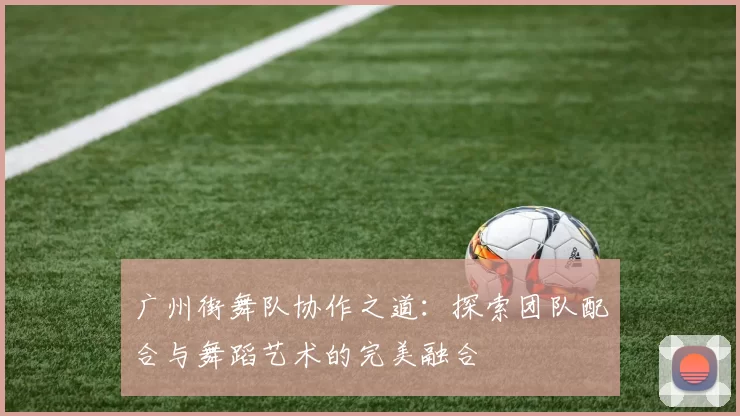 广州街舞队协作之道:探索团队配合与舞蹈艺术的完美融合