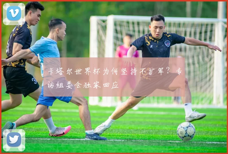 卡塔尔世界杯为何坚持不扩军？专访组委会独家回应