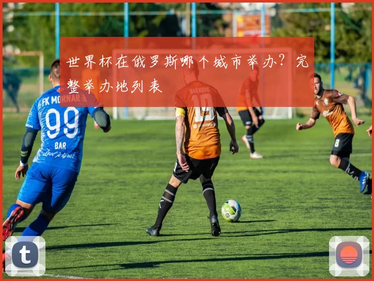 世界杯在俄罗斯哪个城市举办?完整举办地列表