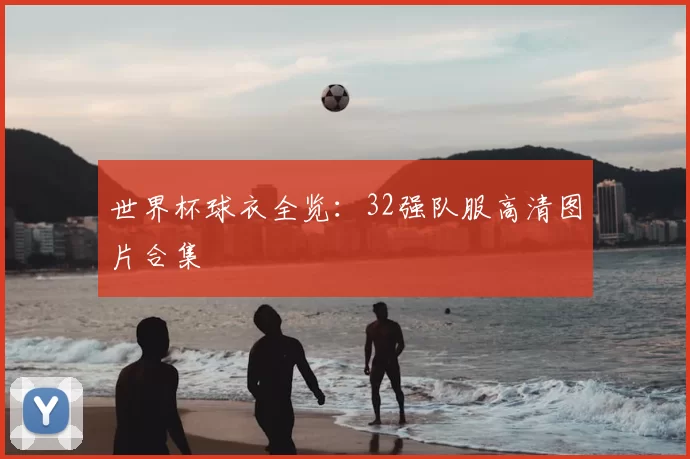 世界杯球衣全览：32强队服高清图片合集