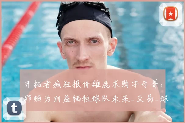 开拓者疯狂报价雄鹿求购字母哥,邓顿为利益牺牲球队未来_交易_球员_克林根