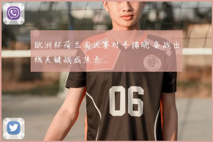 欧洲杯荷兰淘汰赛对手揭晓 备战出线关键战成焦点