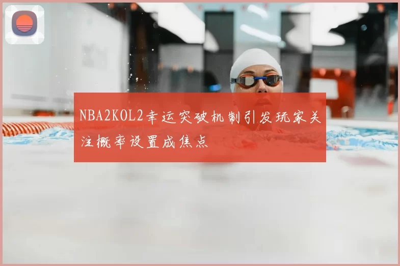 NBA2KOL2幸运突破机制引发玩家关注概率设置成焦点