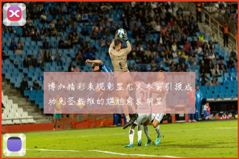 博加精彩表现彰显尤文冬窗引援成功免签戴维的尴尬愈发明显