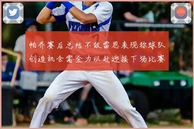 帕乔赛后总结不敌雷恩表现称球队创造机会需全力以赴迎接下场比赛