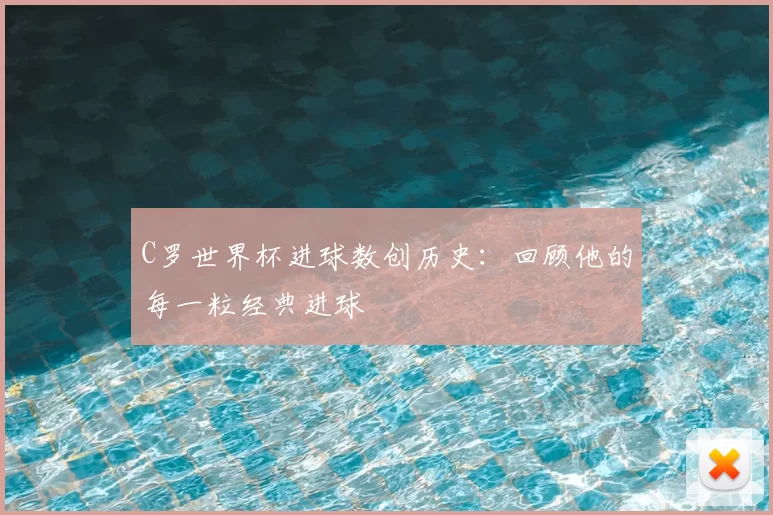C罗世界杯进球数创历史：回顾他的每一粒经典进球