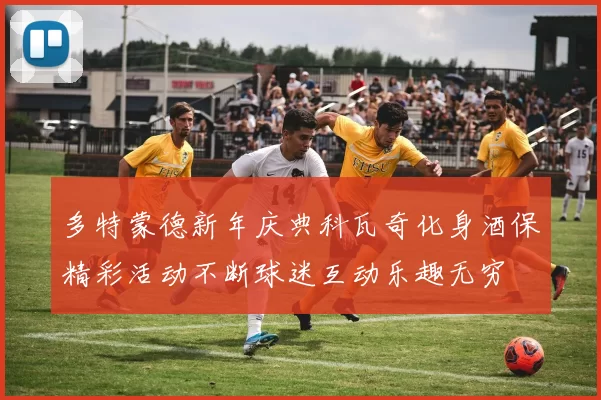 多特蒙德新年庆典科瓦奇化身酒保精彩活动不断球迷互动乐趣无穷