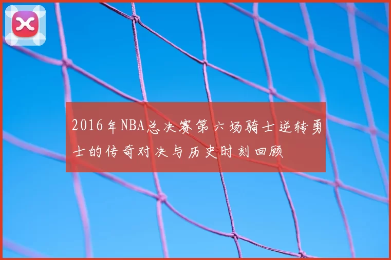 2016年NBA总决赛第六场骑士逆转勇士的传奇对决与历史时刻回顾