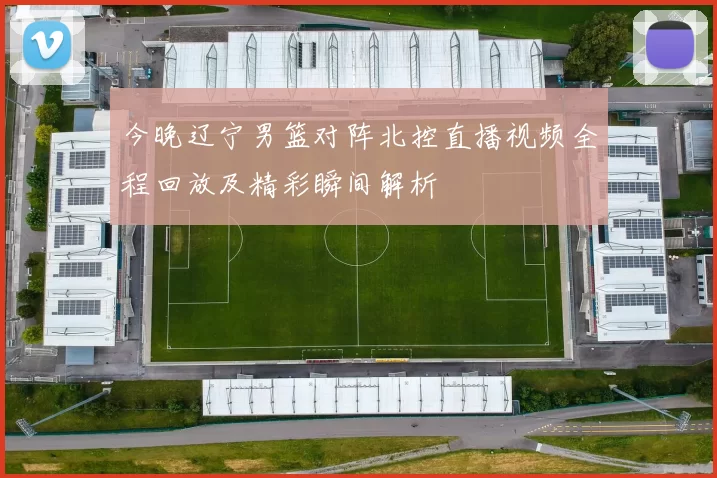 今晚辽宁男篮对阵北控直播视频全程回放及精彩瞬间解析