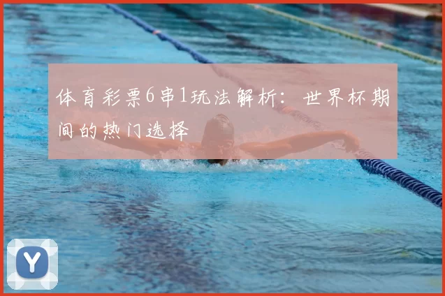 体育彩票6串1玩法解析:世界杯期间的热门选择
