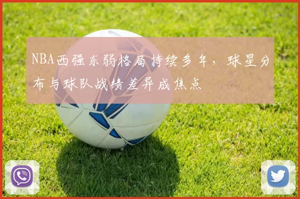 NBA西强东弱格局持续多年，球星分布与球队战绩差异成焦点