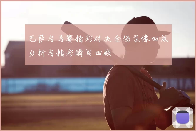 巴萨与马赛精彩对决全场录像回放分析与精彩瞬间回顾