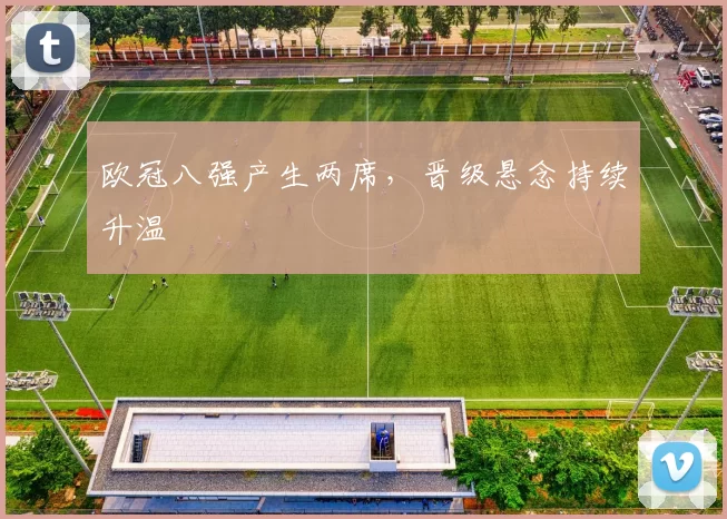 欧冠八强产生两席,晋级悬念持续升温