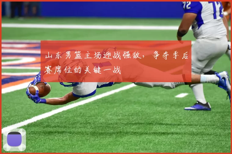 山东男篮主场迎战强敌，争夺季后赛席位的关键一战