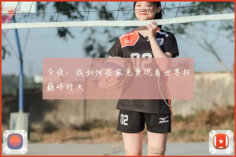 今夜，我如何在家免费观看世界杯巅峰对决